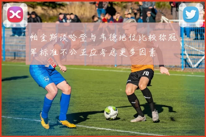 帕金斯谈哈登与韦德地位比较称冠军标准不公正应考虑更多因素