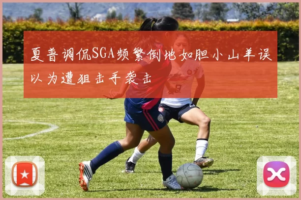 夏普调侃SGA频繁倒地如胆小山羊误以为遭狙击手袭击