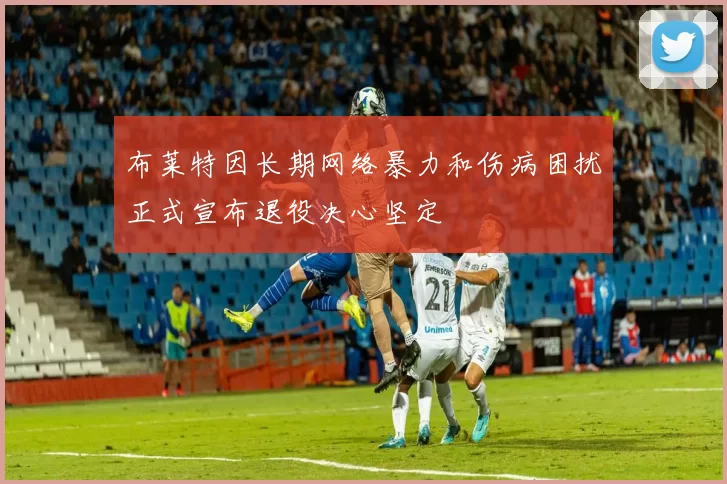 布莱特因长期网络暴力和伤病困扰正式宣布退役决心坚定