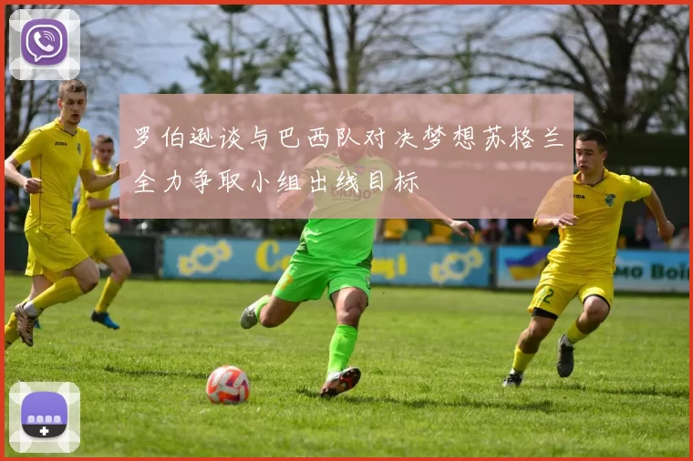 罗伯逊谈与巴西队对决梦想苏格兰全力争取小组出线目标