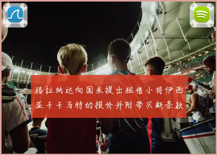 格拉纳达向国米提出租借小将伊西亚卡卡马特的报价并附带买断条款