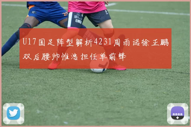 U17国足阵型解析4231周雨诺徐正鹏双后腰帅惟浩担任单前锋