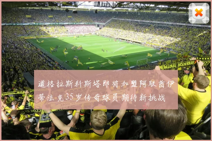 道格拉斯科斯塔即将加盟阿联酋伊蒂法克35岁传奇球员期待新挑战