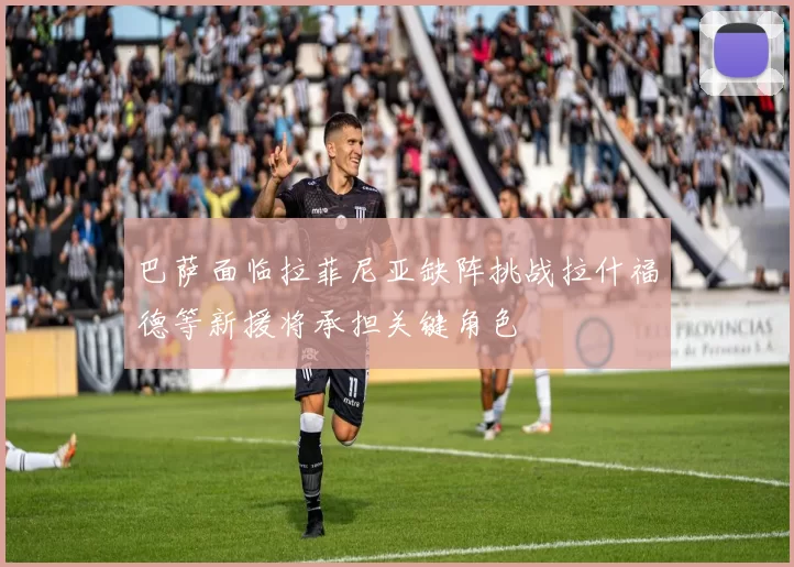 巴萨面临拉菲尼亚缺阵挑战拉什福德等新援将承担关键角色