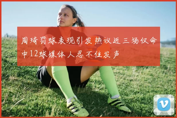 周琦罚球表现引发热议近三场仅命中12球媒体人忍不住发声