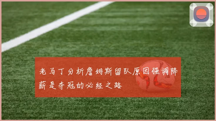 老马丁分析詹姆斯留队原因强调降薪是夺冠的必经之路