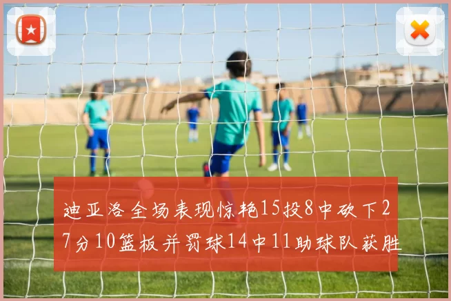 迪亚洛全场表现惊艳15投8中砍下27分10篮板并罚球14中11助球队获胜