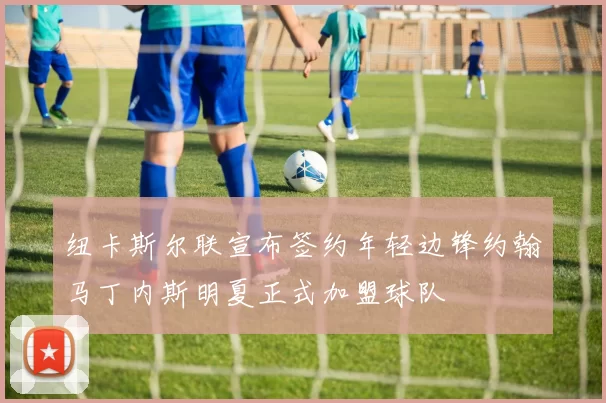 纽卡斯尔联宣布签约年轻边锋约翰马丁内斯明夏正式加盟球队