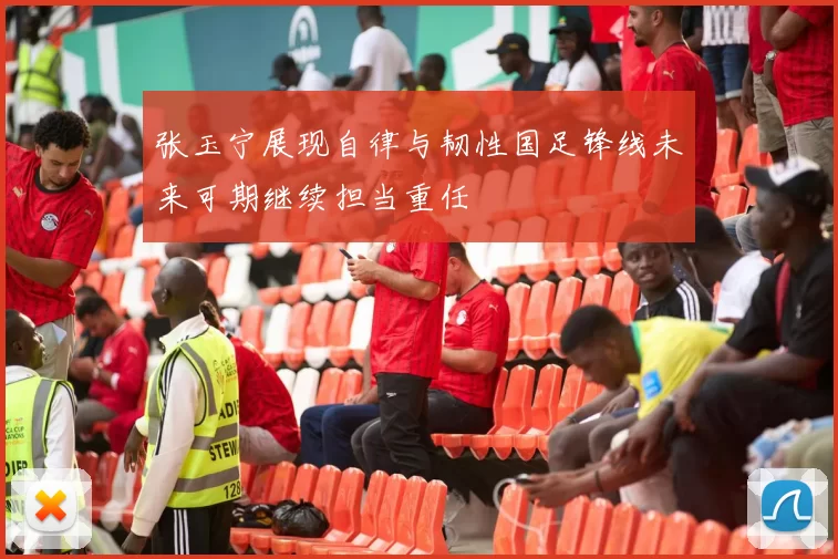 张玉宁展现自律与韧性国足锋线未来可期继续担当重任