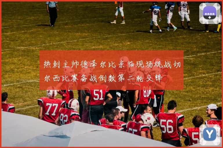 热刺主帅德泽尔比亲临现场观战切尔西比赛备战倒数第二轮交锋
