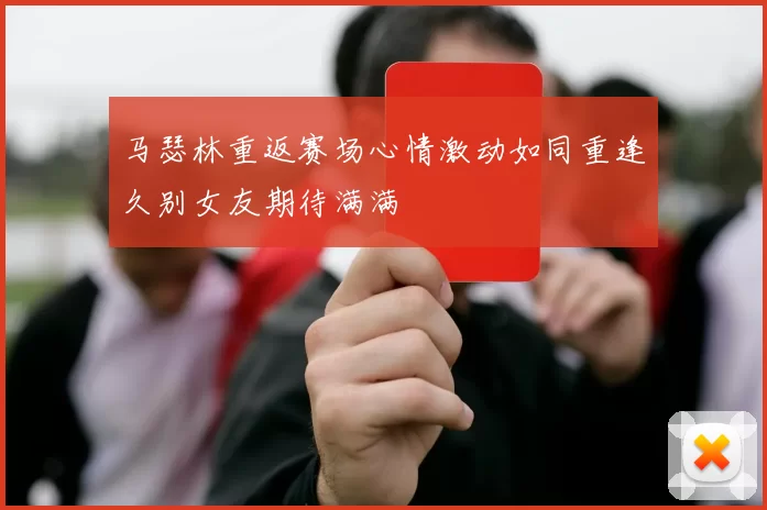 马瑟林重返赛场心情激动如同重逢久别女友期待满满